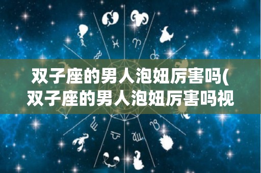 双子座的男人泡妞厉害吗(双子座的男人泡妞厉害吗视频)