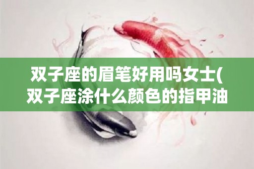 双子座的眉笔好用吗女士(双子座涂什么颜色的指甲油)