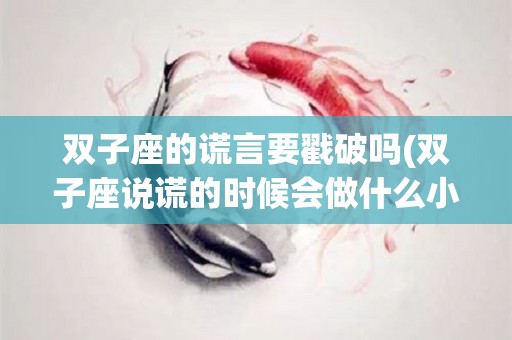 双子座的谎言要戳破吗(双子座说谎的时候会做什么小动作)