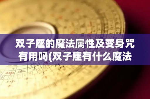 双子座的魔法属性及变身咒有用吗(双子座有什么魔法,要怎样诅咒才能使用魔法?)