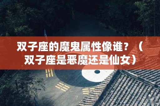 双子座的魔鬼属性像谁？（双子座是恶魔还是仙女）