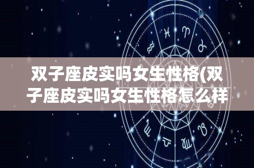 双子座皮实吗女生性格(双子座皮实吗女生性格怎么样)
