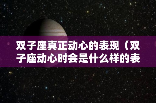 双子座真正动心的表现（双子座动心时会是什么样的表现）