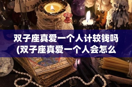 双子座真爱一个人计较钱吗(双子座真爱一个人会怎么对待)