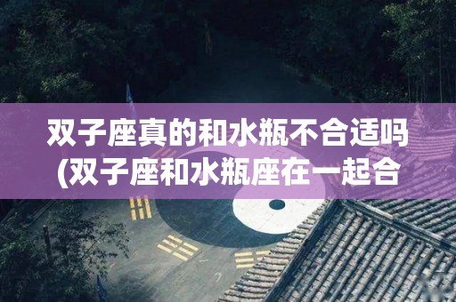 双子座真的和水瓶不合适吗(双子座和水瓶座在一起合适吗?)