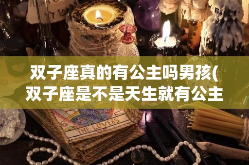 双子座真的有公主吗男孩(双子座是不是天生就有公主命)