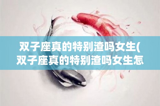 双子座真的特别渣吗女生(双子座真的特别渣吗女生怎么办)