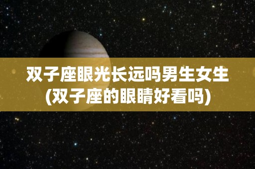 双子座眼光长远吗男生女生(双子座的眼睛好看吗)