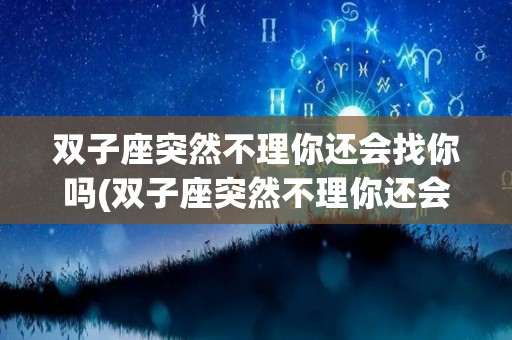 双子座突然不理你还会找你吗(双子座突然不理你还会找你吗女生)
