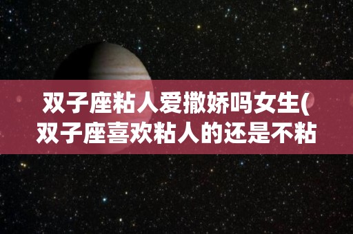 双子座粘人爱撒娇吗女生(双子座喜欢粘人的还是不粘人的)