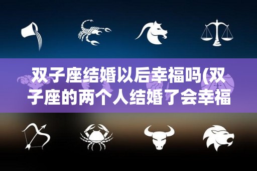 双子座结婚以后幸福吗(双子座的两个人结婚了会幸福吗)