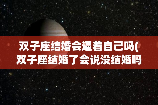 双子座结婚会逼着自己吗(双子座结婚了会说没结婚吗)