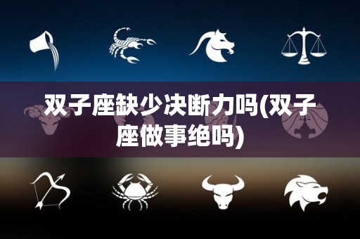 双子座缺少决断力吗(双子座做事绝吗)