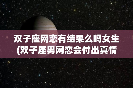 双子座网恋有结果么吗女生(双子座男网恋会付出真情吗)