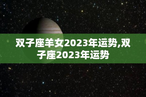 双子座羊女2023年运势,双子座2023年运势