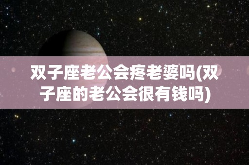 双子座老公会疼老婆吗(双子座的老公会很有钱吗)