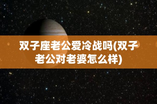 双子座老公爱冷战吗(双子老公对老婆怎么样)