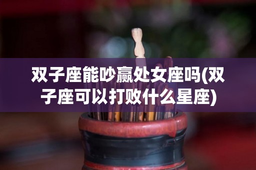 双子座能吵赢处女座吗(双子座可以打败什么星座)