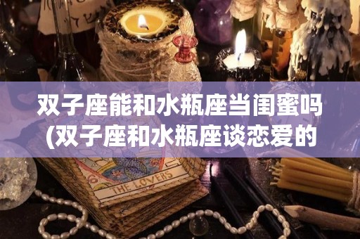双子座能和水瓶座当闺蜜吗(双子座和水瓶座谈恋爱的话适合吗?)