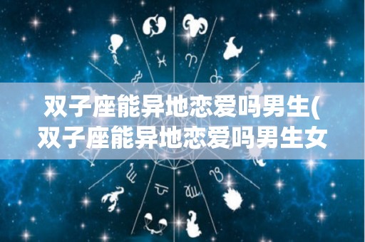 双子座能异地恋爱吗男生(双子座能异地恋爱吗男生女生)