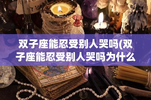 双子座能忍受别人哭吗(双子座能忍受别人哭吗为什么)