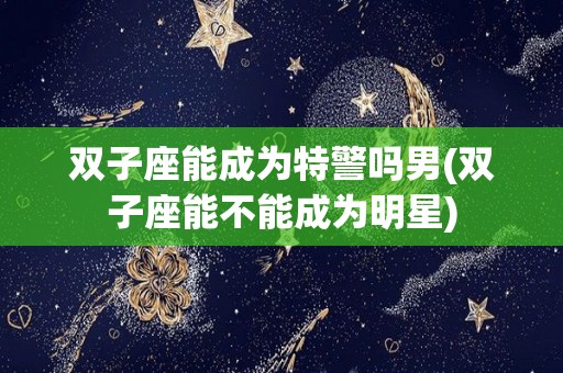 双子座能成为特警吗男(双子座能不能成为明星)