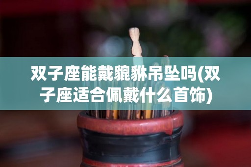 双子座能戴貔貅吊坠吗(双子座适合佩戴什么首饰)