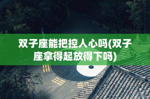 双子座能把控人心吗(双子座拿得起放得下吗)