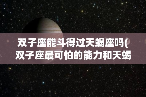 双子座能斗得过天蝎座吗(双子座最可怕的能力和天蝎座)