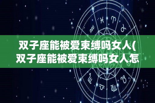 双子座能被爱束缚吗女人(双子座能被爱束缚吗女人怎么办)