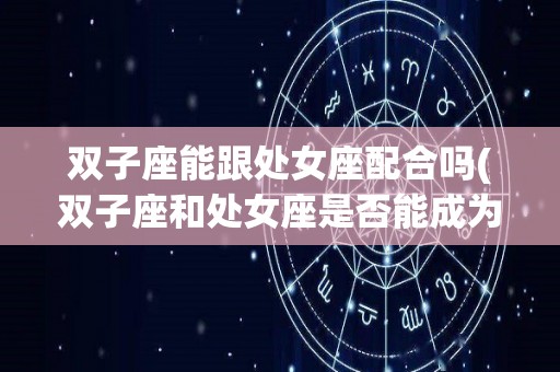 双子座能跟处女座配合吗(双子座和处女座是否能成为最好的朋友)