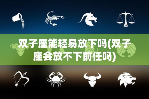 双子座能轻易放下吗(双子座会放不下前任吗)
