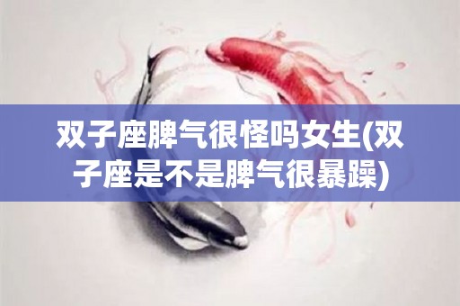 双子座脾气很怪吗女生(双子座是不是脾气很暴躁)