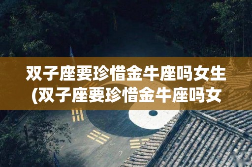 双子座要珍惜金牛座吗女生(双子座要珍惜金牛座吗女生怎么办)