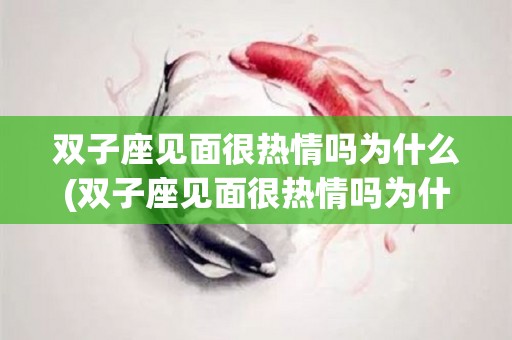 双子座见面很热情吗为什么(双子座见面很热情吗为什么不主动)