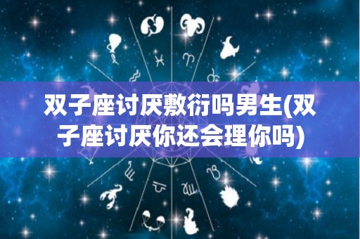 双子座讨厌敷衍吗男生(双子座讨厌你还会理你吗)