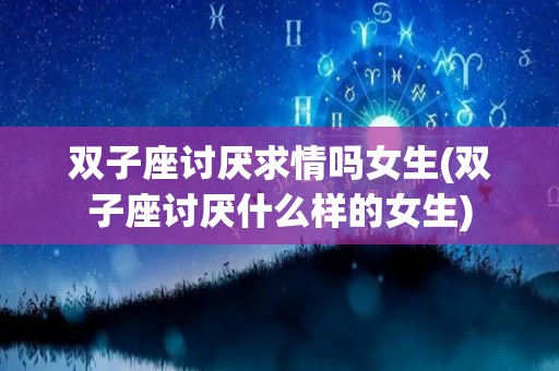 双子座讨厌求情吗女生(双子座讨厌什么样的女生)