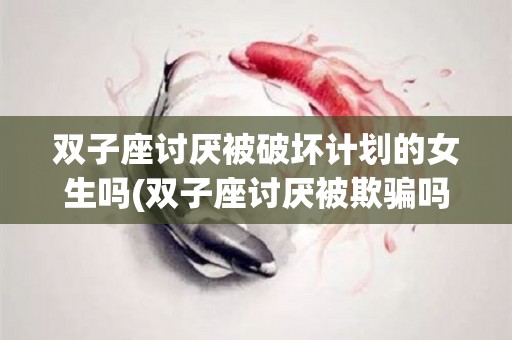双子座讨厌被破坏计划的女生吗(双子座讨厌被欺骗吗)