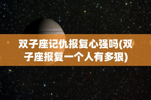 双子座记仇报复心强吗(双子座报复一个人有多狠)