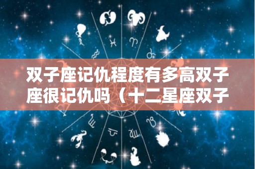 双子座记仇程度有多高双子座很记仇吗（十二星座双子座记仇吗）