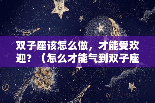 双子座该怎么做，才能受欢迎？（怎么才能气到双子座）