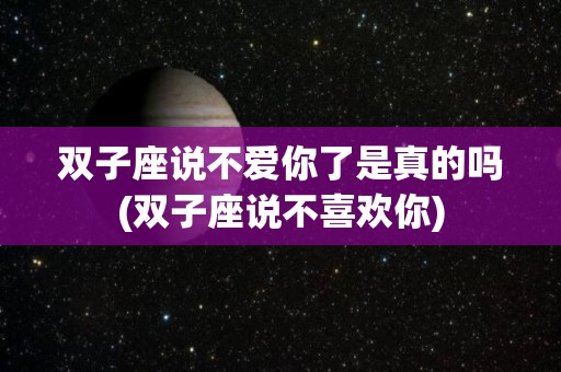 双子座说不爱你了是真的吗(双子座说不喜欢你)