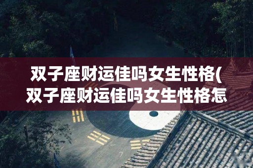 双子座财运佳吗女生性格(双子座财运佳吗女生性格怎么样)