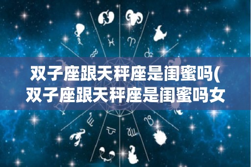 双子座跟天秤座是闺蜜吗(双子座跟天秤座是闺蜜吗女生)