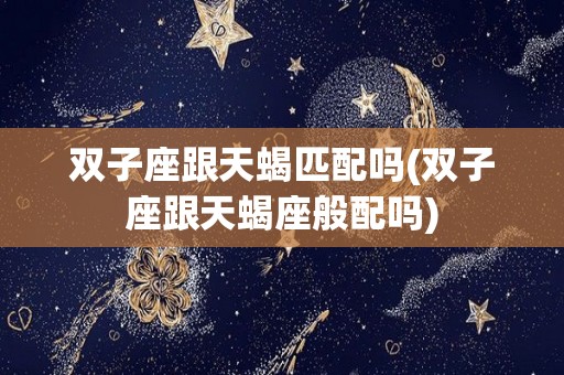 双子座跟天蝎匹配吗(双子座跟天蝎座般配吗)