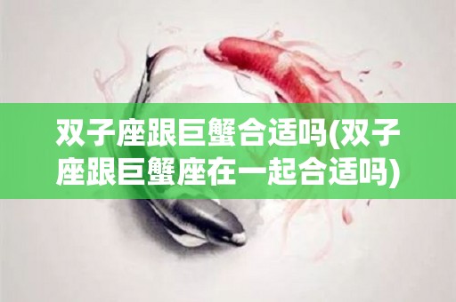 双子座跟巨蟹合适吗(双子座跟巨蟹座在一起合适吗)
