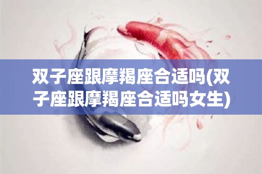 双子座跟摩羯座合适吗(双子座跟摩羯座合适吗女生)