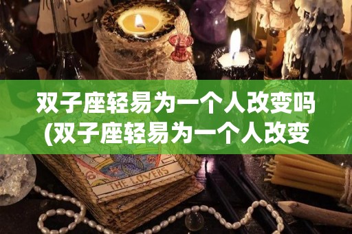 双子座轻易为一个人改变吗(双子座轻易为一个人改变吗女生)