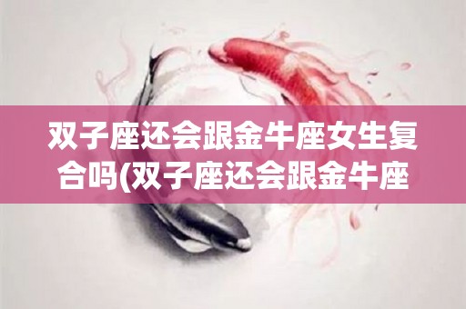 双子座还会跟金牛座女生复合吗(双子座还会跟金牛座女生复合吗知乎)
