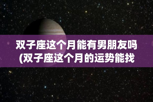 双子座这个月能有男朋友吗(双子座这个月的运势能找到对象)